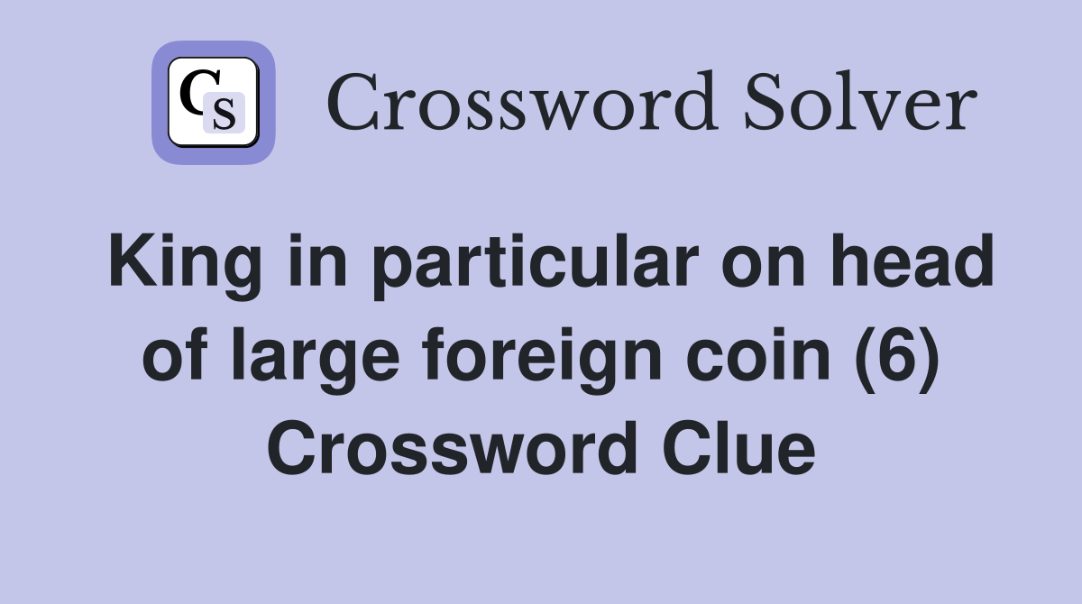 King in particular on head of large foreign coin 6 Crossword